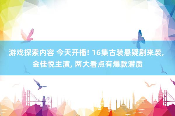 游戏探索内容 今天开播! 16集古装悬疑剧来袭, 金佳悦主演, 两大看点有爆款潜质