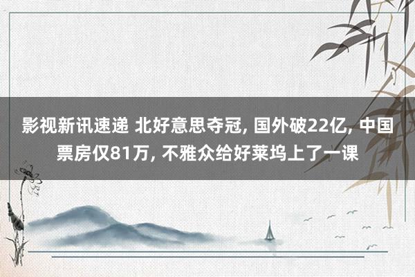 影视新讯速递 北好意思夺冠, 国外破22亿, 中国票房仅81万, 不雅众给好莱坞上了一课