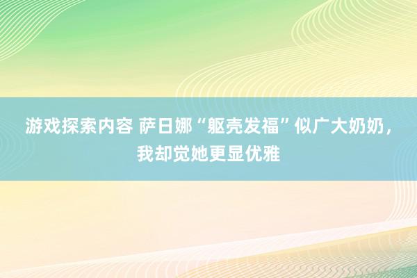 游戏探索内容 萨日娜“躯壳发福”似广大奶奶，我却觉她更显优雅