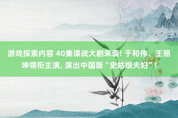 游戏探索内容 40集谍战大剧来袭! 于和伟、王丽坤领衔主演, 演出中国版“史姑娘夫妇”!