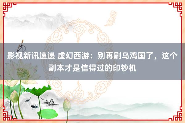 影视新讯速递 虚幻西游：别再刷乌鸡国了，这个副本才是信得过的印钞机