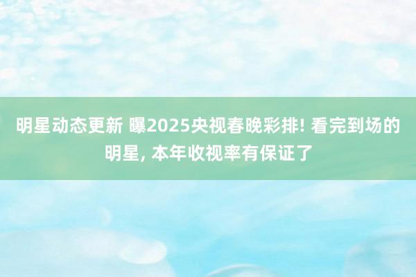 明星动态更新 曝2025央视春晚彩排! 看完到场的明星, 本年收视率有保证了