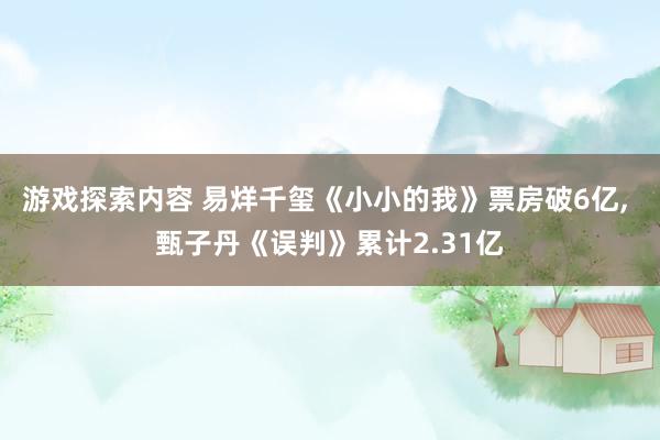 游戏探索内容 易烊千玺《小小的我》票房破6亿, 甄子丹《误判》累计2.31亿