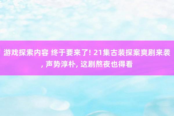 游戏探索内容 终于要来了! 21集古装探案爽剧来袭, 声势淳朴, 这剧熬夜也得看