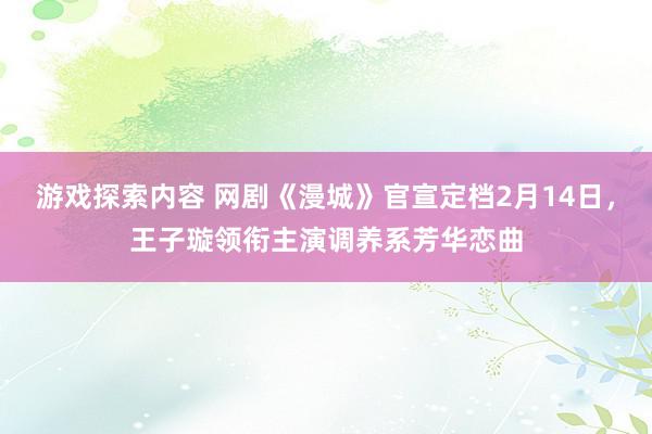 游戏探索内容 网剧《漫城》官宣定档2月14日，王子璇领衔主演调养系芳华恋曲