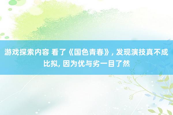 游戏探索内容 看了《国色青春》, 发现演技真不成比拟, 因为优与劣一目了然