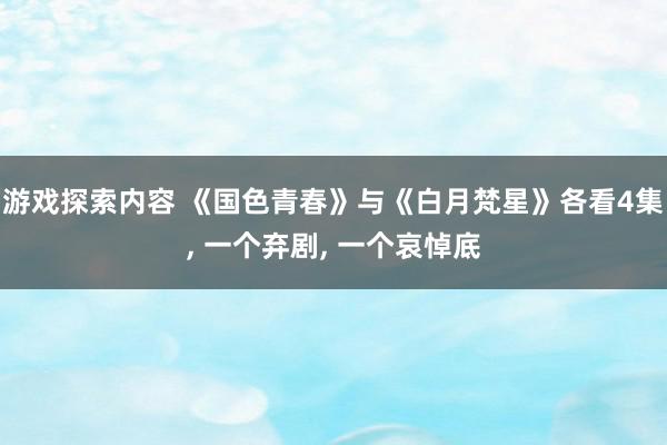 游戏探索内容 《国色青春》与《白月梵星》各看4集, 一个弃剧, 一个哀悼底