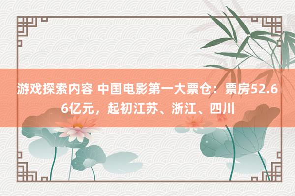 游戏探索内容 中国电影第一大票仓：票房52.66亿元，起初江苏、浙江、四川