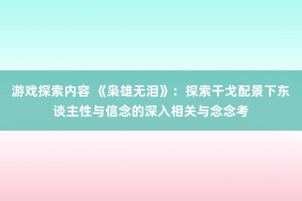 游戏探索内容 《枭雄无泪》：探索干戈配景下东谈主性与信念的深入相关与念念考