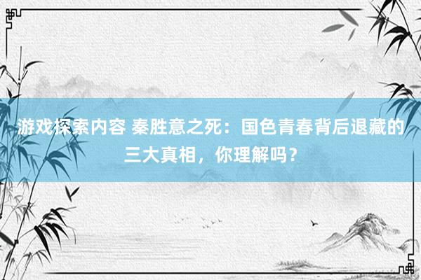 游戏探索内容 秦胜意之死：国色青春背后退藏的三大真相，你理解吗？