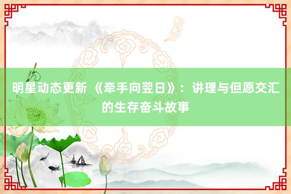 明星动态更新 《牵手向翌日》：讲理与但愿交汇的生存奋斗故事