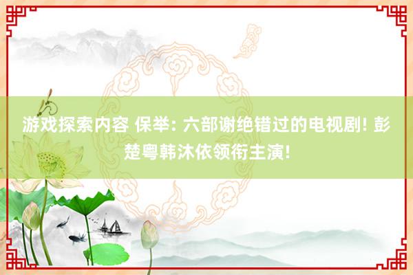 游戏探索内容 保举: 六部谢绝错过的电视剧! 彭楚粤韩沐依领衔主演!