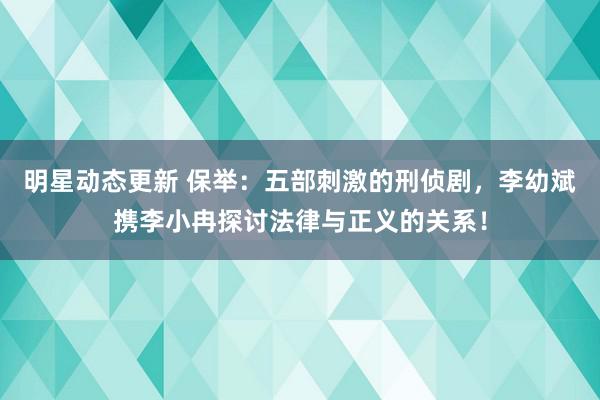 明星动态更新 保举：五部刺激的刑侦剧，李幼斌携李小冉探讨法律与正义的关系！