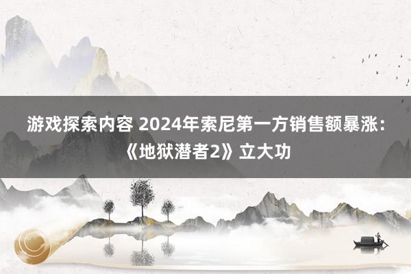 游戏探索内容 2024年索尼第一方销售额暴涨：《地狱潜者2》立大功