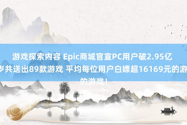 游戏探索内容 Epic商城官宣PC用户破2.95亿 客岁共送出89款游戏 平均每位用户白嫖超16169元的游戏！