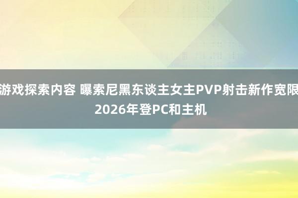 游戏探索内容 曝索尼黑东谈主女主PVP射击新作宽限 2026年登PC和主机