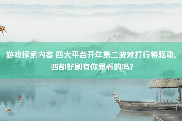 游戏探索内容 四大平台开年第二波对打行将驱动, 四部好剧有你思看的吗?