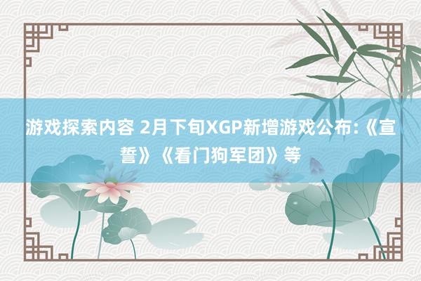 游戏探索内容 2月下旬XGP新增游戏公布:《宣誓》《看门狗军团》等