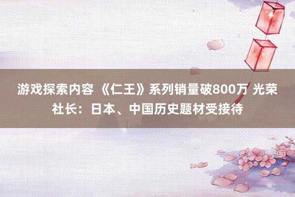 游戏探索内容 《仁王》系列销量破800万 光荣社长：日本、中国历史题材受接待