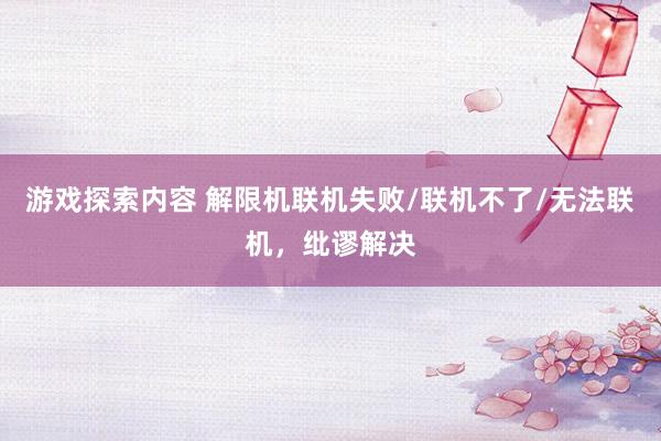 游戏探索内容 解限机联机失败/联机不了/无法联机，纰谬解决