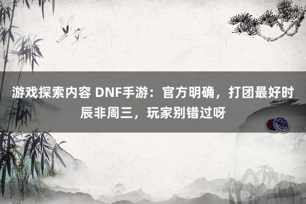 游戏探索内容 DNF手游：官方明确，打团最好时辰非周三，玩家别错过呀