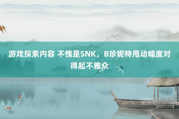 游戏探索内容 不愧是SNK，B珍妮特甩动幅度对得起不雅众