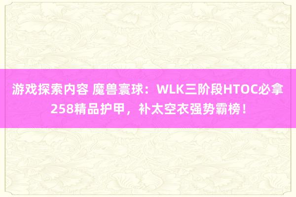 游戏探索内容 魔兽寰球：WLK三阶段HTOC必拿258精品护甲，补太空衣强势霸榜！