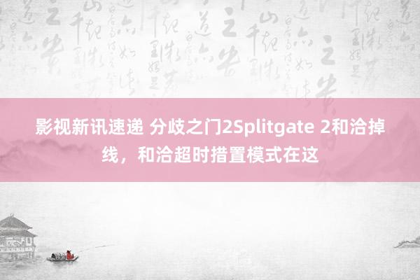 影视新讯速递 分歧之门2Splitgate 2和洽掉线，和洽超时措置模式在这