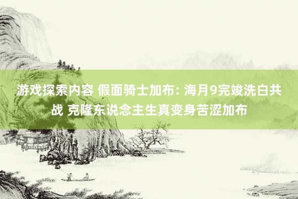 游戏探索内容 假面骑士加布: 海月9完竣洗白共战 克隆东说念主生真变身苦涩加布