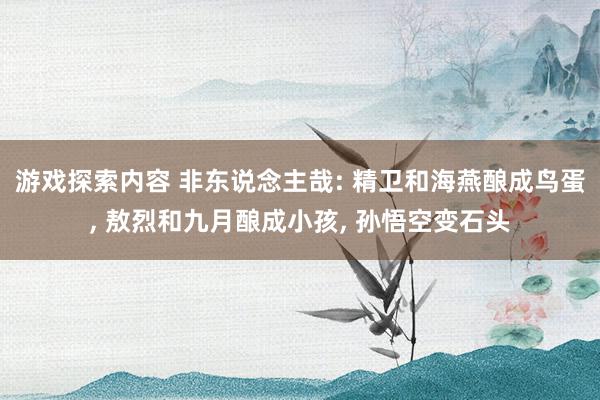 游戏探索内容 非东说念主哉: 精卫和海燕酿成鸟蛋, 敖烈和九月酿成小孩, 孙悟空变石头