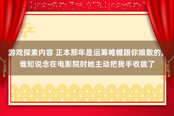 游戏探索内容 正本那年是运筹帷幄跟你娘散的, 谁知说念在电影院时她主动把我手收拢了