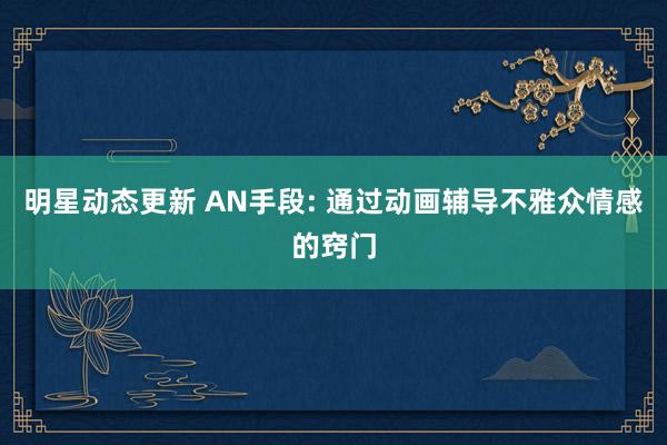 明星动态更新 AN手段: 通过动画辅导不雅众情感的窍门