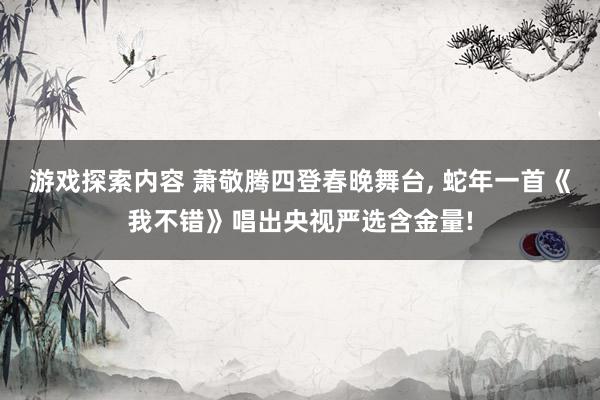 游戏探索内容 萧敬腾四登春晚舞台, 蛇年一首《我不错》唱出央视严选含金量!