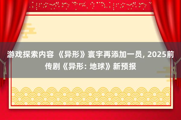 游戏探索内容 《异形》寰宇再添加一员, 2025前传剧《异形: 地球》新预报