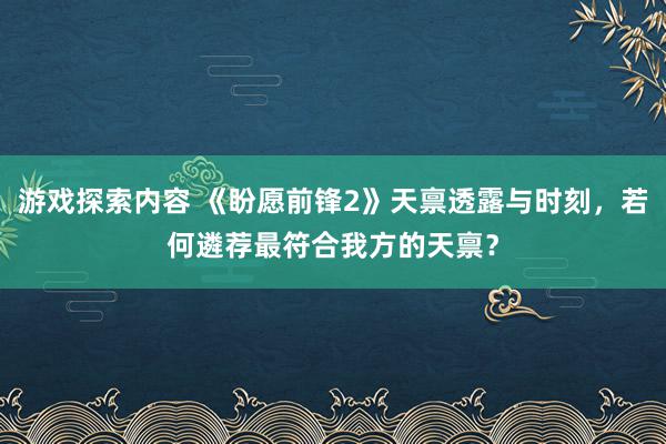 游戏探索内容 《盼愿前锋2》天禀透露与时刻，若何遴荐最符合我方的天禀？