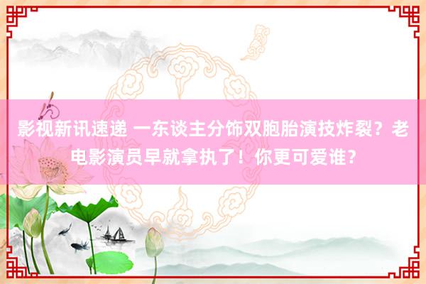 影视新讯速递 一东谈主分饰双胞胎演技炸裂？老电影演员早就拿执了！你更可爱谁？