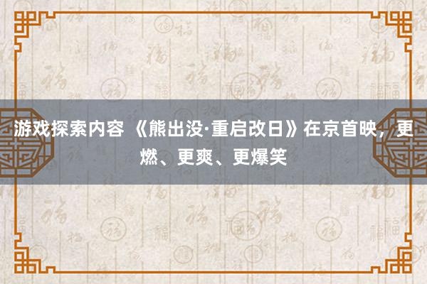 游戏探索内容 《熊出没·重启改日》在京首映，更燃、更爽、更爆笑