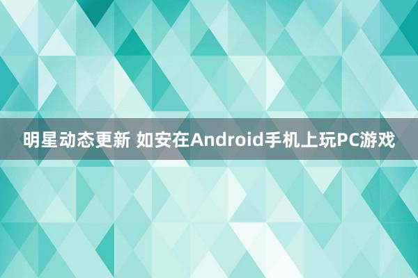 明星动态更新 如安在Android手机上玩PC游戏