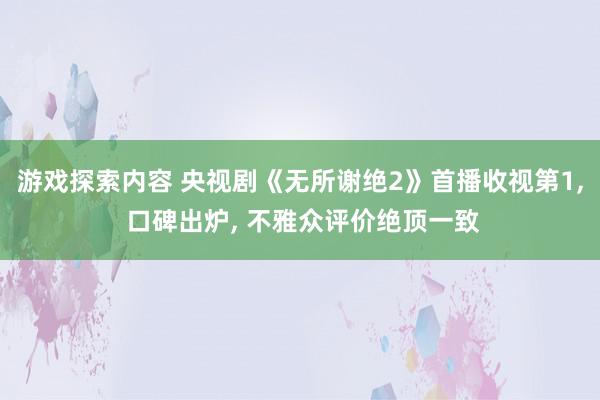 游戏探索内容 央视剧《无所谢绝2》首播收视第1, 口碑出炉, 不雅众评价绝顶一致