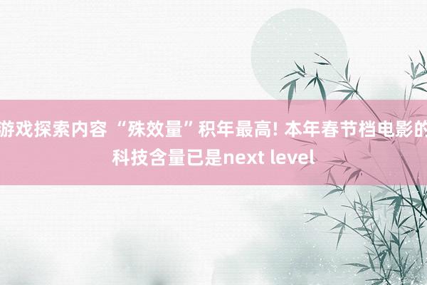 游戏探索内容 “殊效量”积年最高! 本年春节档电影的科技含量已是next level