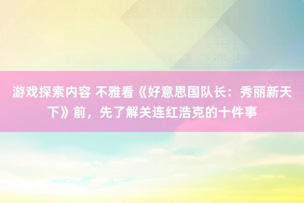 游戏探索内容 不雅看《好意思国队长：秀丽新天下》前，先了解关连红浩克的十件事