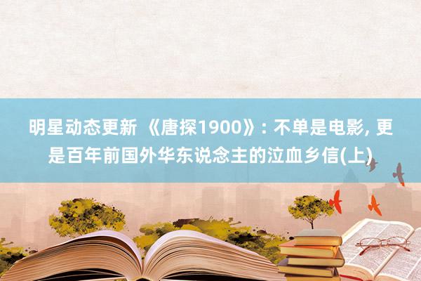 明星动态更新 《唐探1900》: 不单是电影, 更是百年前国外华东说念主的泣血乡信(上)