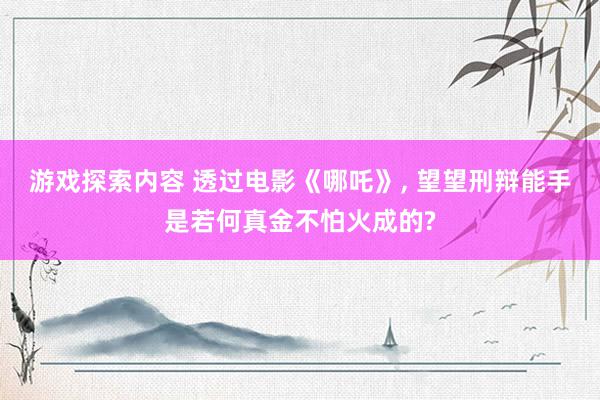 游戏探索内容 透过电影《哪吒》, 望望刑辩能手是若何真金不怕火成的?