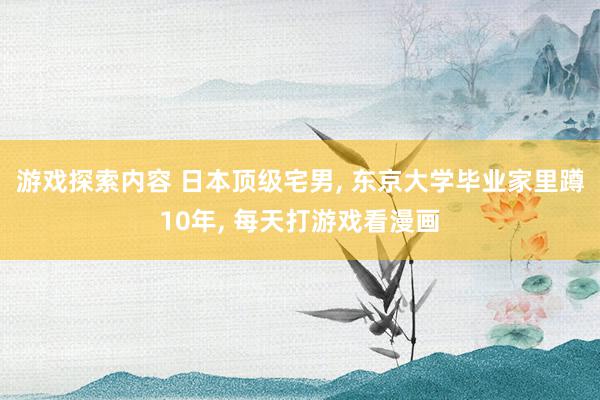 游戏探索内容 日本顶级宅男, 东京大学毕业家里蹲10年, 每天打游戏看漫画