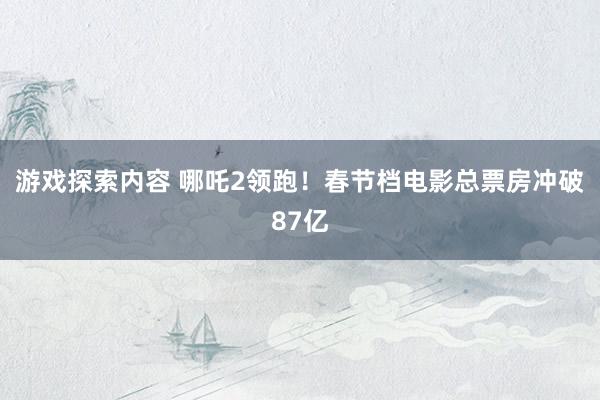 游戏探索内容 哪吒2领跑！春节档电影总票房冲破87亿