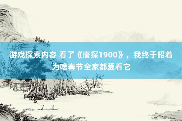 游戏探索内容 看了《唐探1900》，我终于昭着为啥春节全家都爱看它