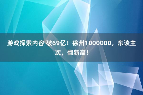 游戏探索内容 破69亿！徐州1000000，东谈主次，翻新高！