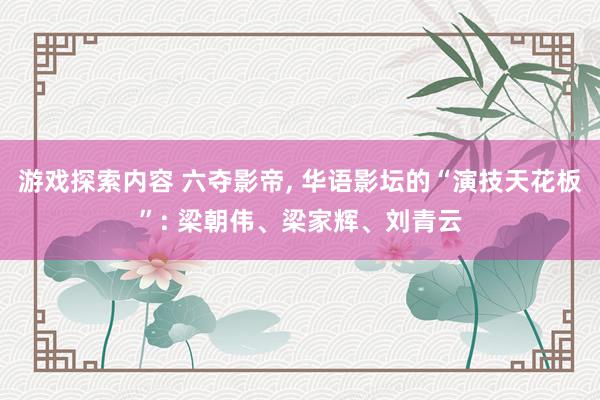 游戏探索内容 六夺影帝, 华语影坛的“演技天花板”: 梁朝伟、梁家辉、刘青云