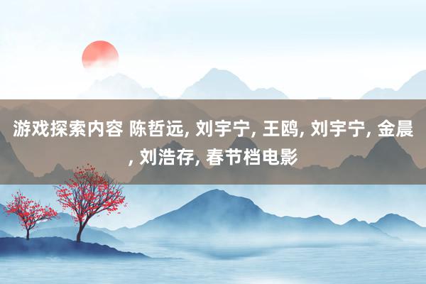 游戏探索内容 陈哲远, 刘宇宁, 王鸥, 刘宇宁, 金晨, 刘浩存, 春节档电影