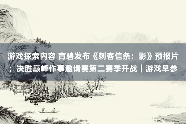 游戏探索内容 育碧发布《刺客信条：影》预报片；决胜巅峰作事邀请赛第二赛季开战｜游戏早参